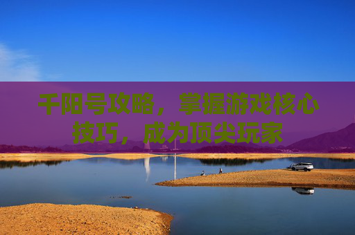 千阳号攻略，掌握游戏核心技巧，成为顶尖玩家