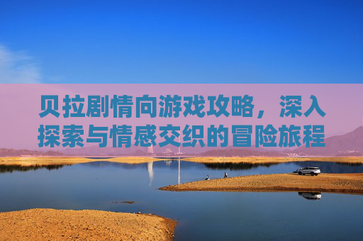 贝拉剧情向游戏攻略，深入探索与情感交织的冒险旅程