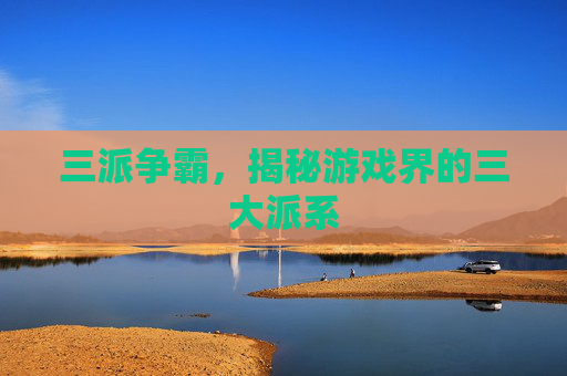 三派争霸，揭秘游戏界的三大派系