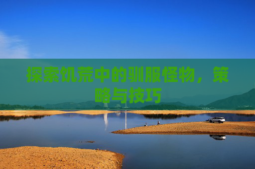 探索饥荒中的驯服怪物，策略与技巧