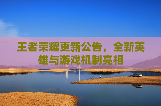 王者荣耀更新公告，全新英雄与游戏机制亮相