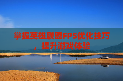 掌握英雄联盟FPS优化技巧，提升游戏体验