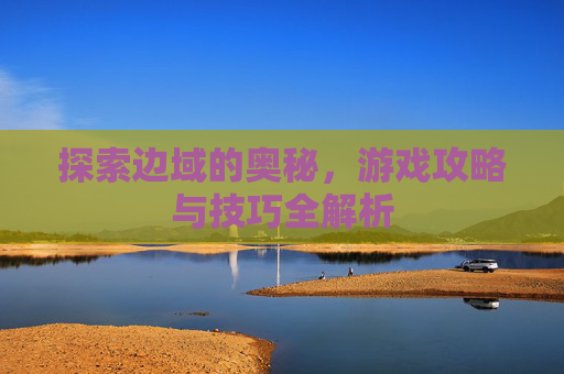 探索边域的奥秘，游戏攻略与技巧全解析