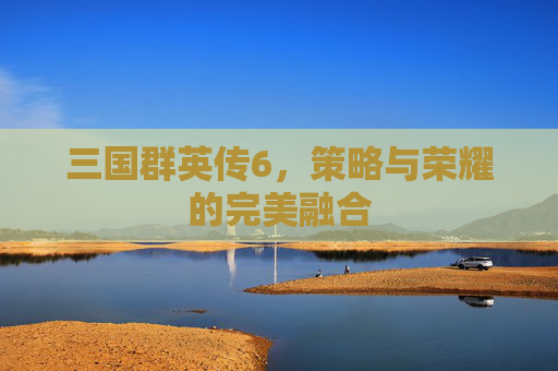 三国群英传6，策略与荣耀的完美融合