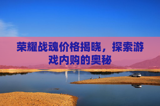 荣耀战魂价格揭晓，探索游戏内购的奥秘