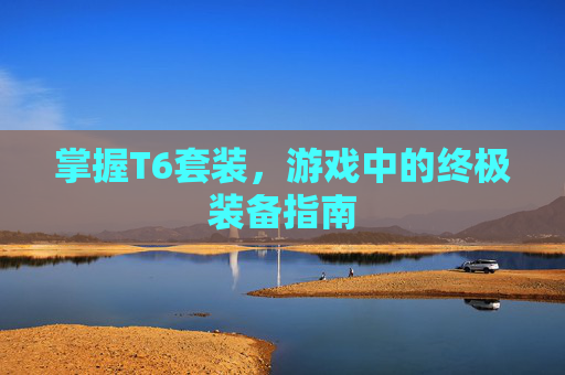 掌握T6套装，游戏中的终极装备指南