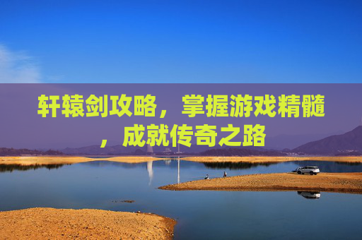 轩辕剑攻略，掌握游戏精髓，成就传奇之路