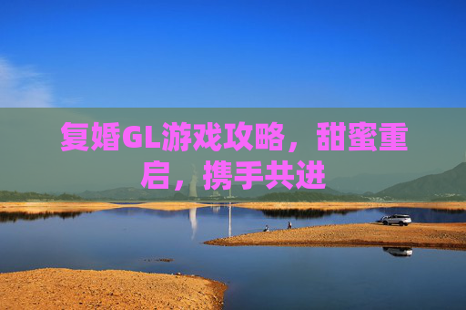 复婚GL游戏攻略，甜蜜重启，携手共进