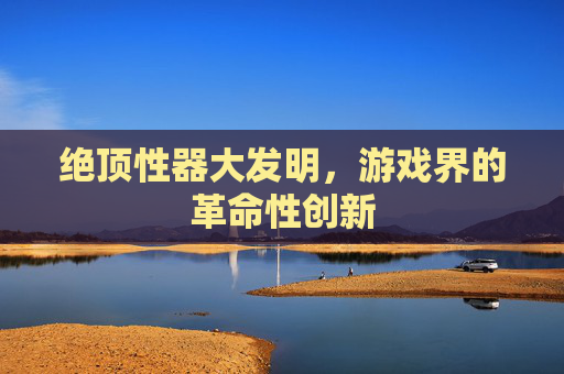 绝顶性器大发明，游戏界的革命性创新