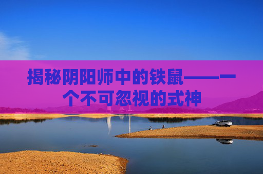 揭秘阴阳师中的铁鼠——一个不可忽视的式神