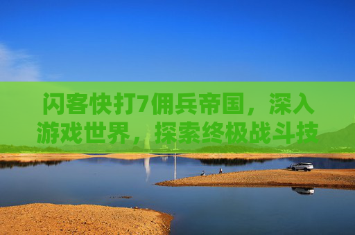 闪客快打7佣兵帝国，深入游戏世界，探索终极战斗技巧