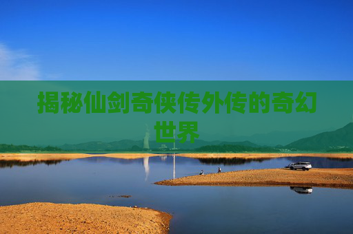 揭秘仙剑奇侠传外传的奇幻世界