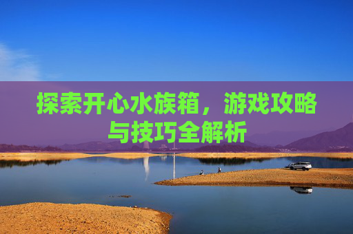 探索开心水族箱，游戏攻略与技巧全解析