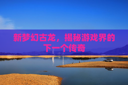 新梦幻古龙，揭秘游戏界的下一个传奇