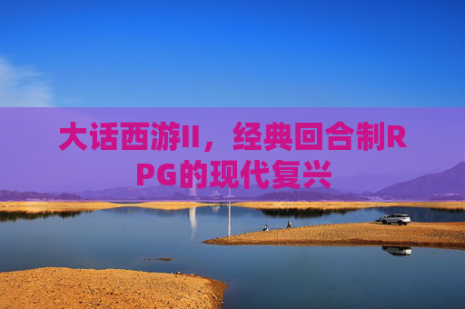 大话西游II，经典回合制RPG的现代复兴