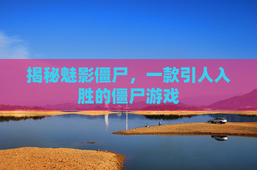 揭秘魅影僵尸,一款引人入胜的僵尸游戏 揭秘魅影僵尸,一款引人入胜的僵尸游戏
