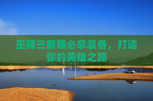 巫师三前期必拿装备，打造你的英雄之路