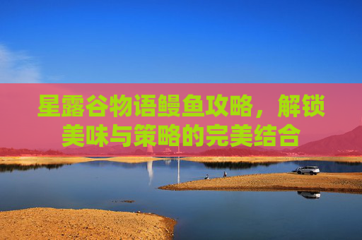星露谷物语鳗鱼攻略，解锁美味与策略的完美结合