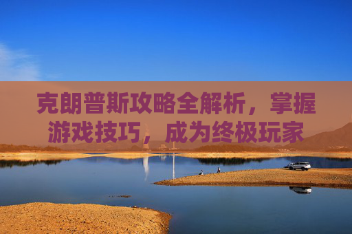 克朗普斯攻略全解析，掌握游戏技巧，成为终极玩家
