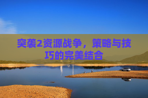 突袭2资源战争，策略与技巧的完美结合