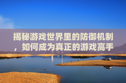 揭秘游戏世界里的防御机制，如何成为真正的游戏高手