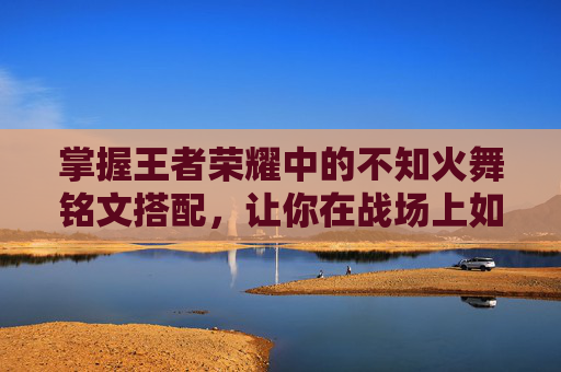 掌握王者荣耀中的不知火舞铭文搭配，让你在战场上如虎添翼！