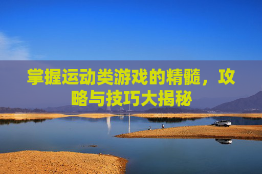 掌握运动类游戏的精髓，攻略与技巧大揭秘