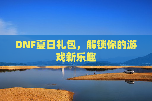 DNF夏日礼包，解锁你的游戏新乐趣