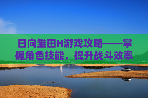 日向雏田H游戏攻略——掌握角色技能，提升战斗效率