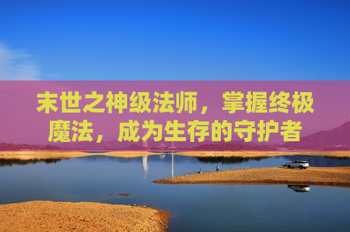 末世之神级法师，掌握终极魔法，成为生存的守护者