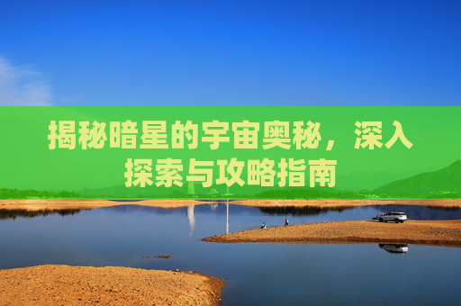揭秘暗星的宇宙奥秘，深入探索与攻略指南