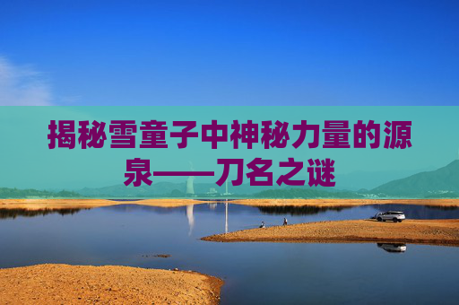 揭秘雪童子中神秘力量的源泉——刀名之谜