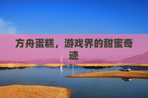 方舟蛋糕，游戏界的甜蜜奇迹