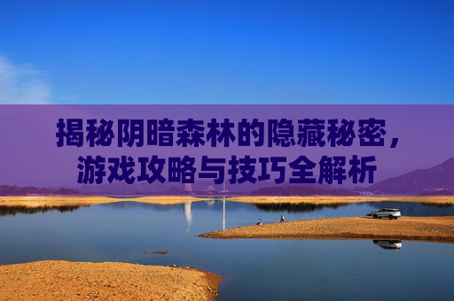 揭秘阴暗森林的隐藏秘密，游戏攻略与技巧全解析