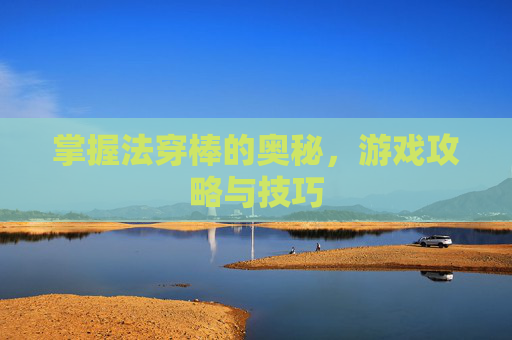 掌握法穿棒的奥秘，游戏攻略与技巧
