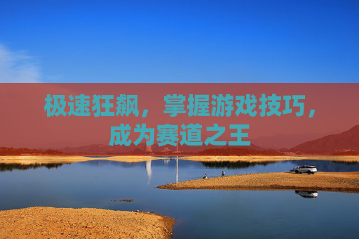 极速狂飙，掌握游戏技巧，成为赛道之王