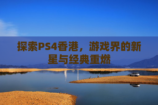 探索PS4香港，游戏界的新星与经典重燃