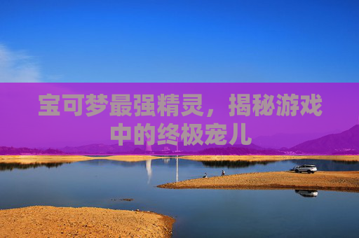 宝可梦最强精灵，揭秘游戏中的终极宠儿