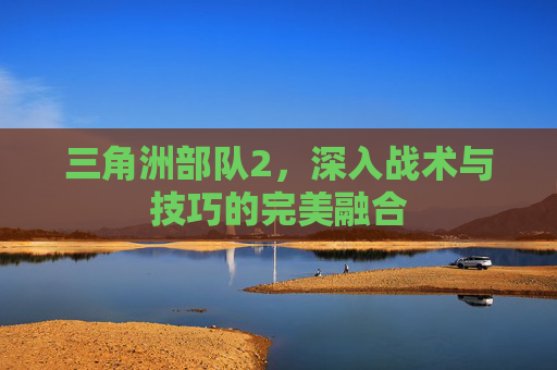 三角洲部队2，深入战术与技巧的完美融合