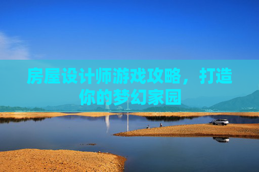 房屋设计师游戏攻略，打造你的梦幻家园