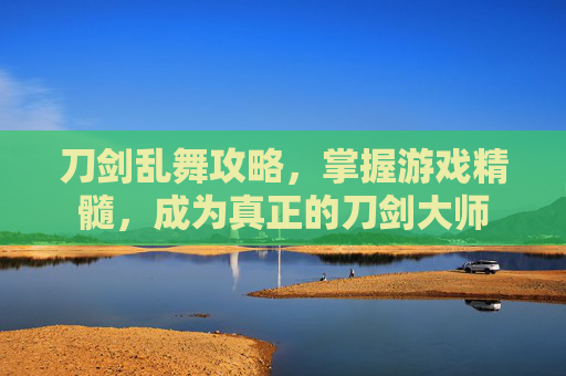 刀剑乱舞攻略，掌握游戏精髓，成为真正的刀剑大师