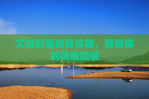 艾瑞莉娅皮肤攻略，解锁你的英雄新装