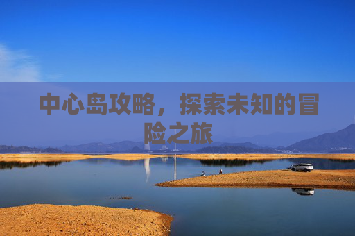 中心岛攻略，探索未知的冒险之旅