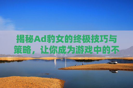 揭秘Ad豹女的终极技巧与策略，让你成为游戏中的不败王者！