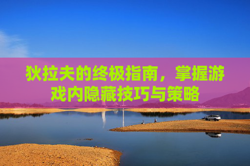 狄拉夫的终极指南，掌握游戏内隐藏技巧与策略