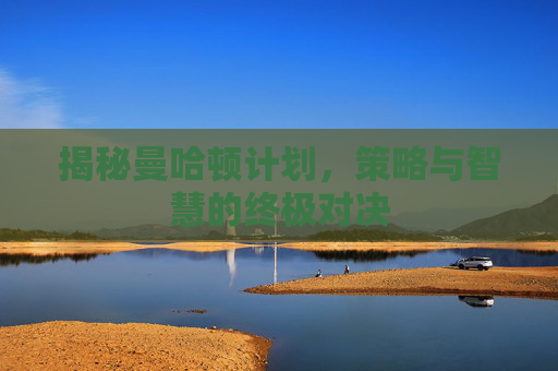揭秘曼哈顿计划，策略与智慧的终极对决