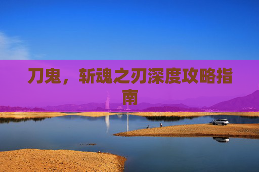 刀鬼，斩魂之刃深度攻略指南
