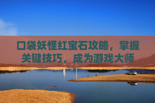 口袋妖怪红宝石攻略，掌握关键技巧，成为游戏大师