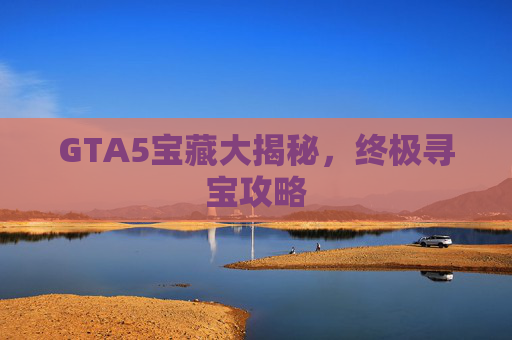 GTA5宝藏大揭秘，终极寻宝攻略