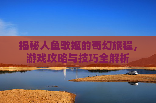揭秘人鱼歌姬的奇幻旅程，游戏攻略与技巧全解析